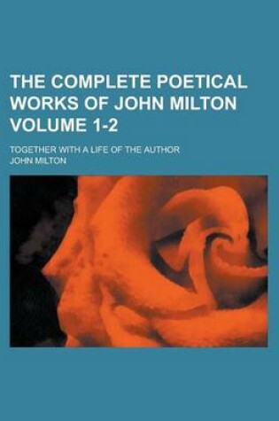 Cover of The Complete Poetical Works of John Milton; Together with a Life of the Author Volume 1-2