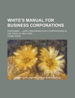 Book cover for White's Manual for Business Corporations; Containing ... Laws Concerning Such Corporations in the State of New York ...