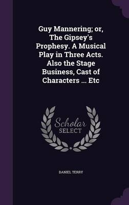 Book cover for Guy Mannering; Or, the Gipsey's Prophesy. a Musical Play in Three Acts. Also the Stage Business, Cast of Characters ... Etc