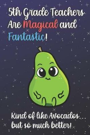 Cover of 5th Grade Teachers Are Magical and Fantastic! Kind of Like Avocados, But So Much Better!