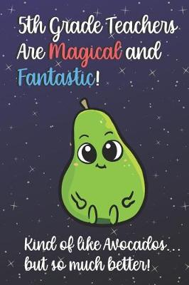 Book cover for 5th Grade Teachers Are Magical and Fantastic! Kind of Like Avocados, But So Much Better!