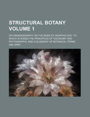 Book cover for Structural Botany Volume 1; Or Organography on the Basis of Morphology. to Which Is Added the Principles of Taxonomy and Phytography, and a Glossary of Botanical Terms