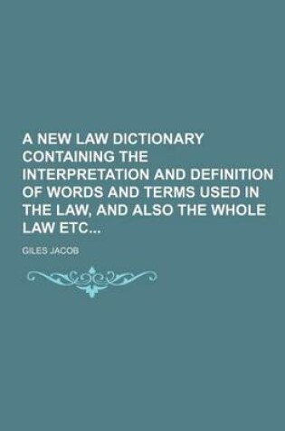 Cover of A New Law Dictionary Containing the Interpretation and Definition of Words and Terms Used in the Law, and Also the Whole Law Etc