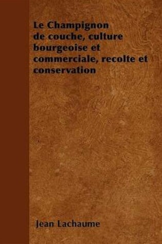 Cover of Le Champignon de Couche, Culture Bourgeoise Et Commerciale, Recolte Et Conservation