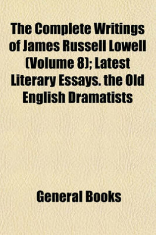 Cover of The Complete Writings of James Russell Lowell (Volume 8); Latest Literary Essays. the Old English Dramatists