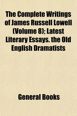 Book cover for The Complete Writings of James Russell Lowell (Volume 8); Latest Literary Essays. the Old English Dramatists