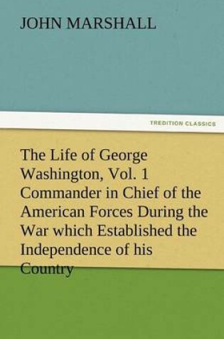 Cover of The Life of George Washington, Vol. 1 Commander in Chief of the American Forces During the War Which Established the Independence of His Country and F