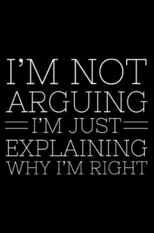 Cover of I'm Not Arguing I'm Just Explaining Why I'm Right