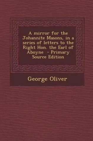 Cover of A Mirror for the Johannite Masons, in a Series of Letters to the Right Hon. the Earl of Aboyne - Primary Source Edition