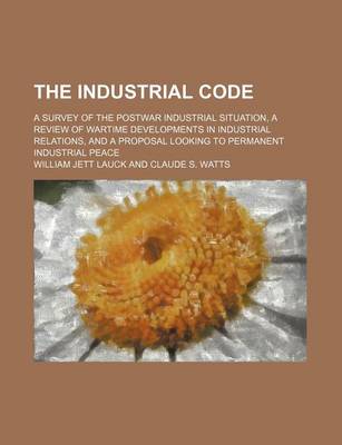 Book cover for The Industrial Code; A Survey of the Postwar Industrial Situation, a Review of Wartime Developments in Industrial Relations, and a Proposal Looking to Permanent Industrial Peace