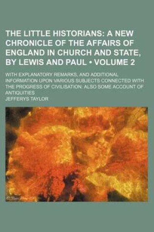 Cover of The Little Historians (Volume 2); A New Chronicle of the Affairs of England in Church and State, by Lewis and Paul. with Explanatory Remarks, and Additional Information Upon Various Subjects Connected with the Progress of Civilisation Also Some Account O