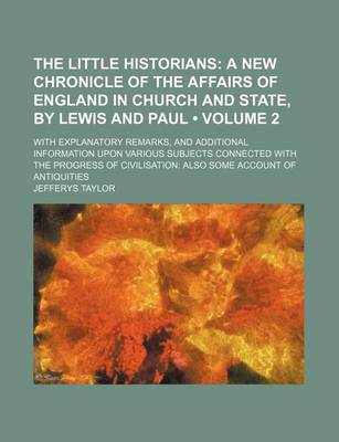 Book cover for The Little Historians (Volume 2); A New Chronicle of the Affairs of England in Church and State, by Lewis and Paul. with Explanatory Remarks, and Additional Information Upon Various Subjects Connected with the Progress of Civilisation Also Some Account O