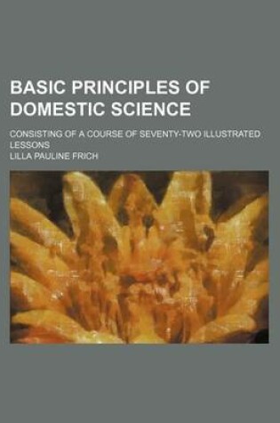 Cover of Basic Principles of Domestic Science; Consisting of a Course of Seventy-Two Illustrated Lessons