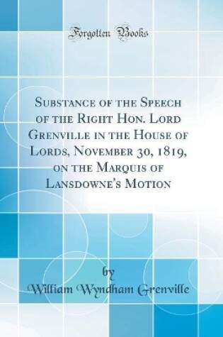 Cover of Substance of the Speech of the Right Hon. Lord Grenville in the House of Lords, November 30, 1819, on the Marquis of Lansdowne's Motion (Classic Reprint)