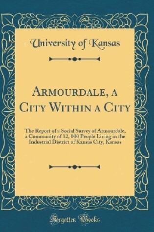 Cover of Armourdale, a City Within a City: The Report of a Social Survey of Armourdale, a Community of 12, 000 People Living in the Industrial District of Kansas City, Kansas (Classic Reprint)