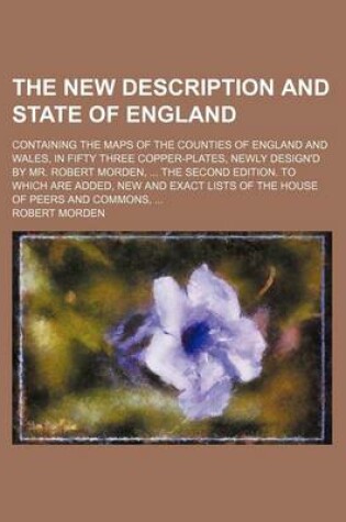 Cover of The New Description and State of England; Containing the Maps of the Counties of England and Wales, in Fifty Three Copper-Plates, Newly Design'd by Mr. Robert Morden, the Second Edition. to Which Are Added, New and Exact Lists of the House of Peers and C