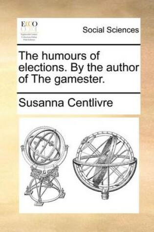 Cover of The Humours of Elections. by the Author of the Gamester.