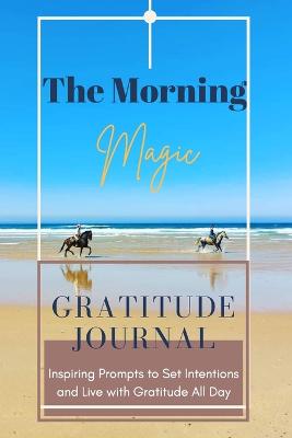 Book cover for The Morning Magic Gratitude Journal Inspiring Prompts to Set Intentions and Live with Gratitude All Day