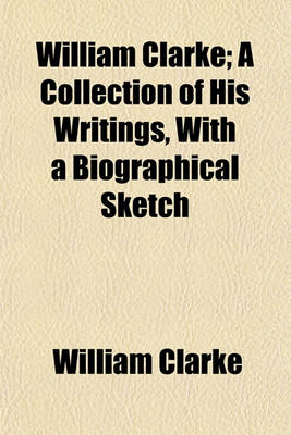 Book cover for William Clarke; A Collection of His Writings, with a Biographical Sketch