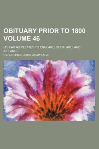 Cover of Obituary Prior to 1800 Volume 46; (As Far as Relates to England, Scotland, and Ireland)