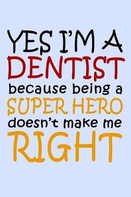 Book cover for Yes I'm a Dentist Because Being a Super Hero Doesn't Make Me Right