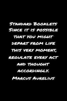 Book cover for Standard Booklets Since It Is Possible That You Might Depart from Life This Very Moment Regulate Every Act and Thought Accordingly Marcus Aurelius