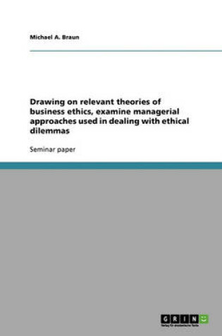 Cover of Drawing on Relevant Theories of Business Ethics, Examine Managerial Approaches Used in Dealing with Ethical Dilemmas