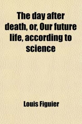 Cover of The Day After Death; Or, Our Future Life, According to Science