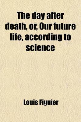 Book cover for The Day After Death; Or, Our Future Life, According to Science