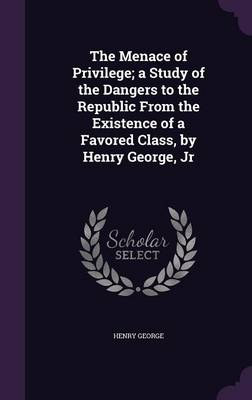 Book cover for The Menace of Privilege; A Study of the Dangers to the Republic from the Existence of a Favored Class, by Henry George, Jr