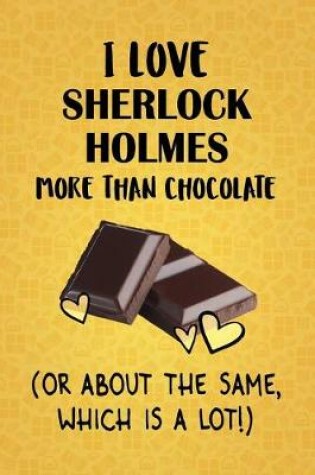 Cover of I Love Sherlock Holmes More Than Chocolate (Or About The Same, Which Is A Lot!)