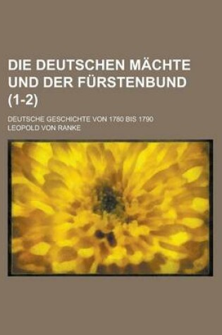 Cover of Die Deutschen Machte Und Der Furstenbund; Deutsche Geschichte Von 1780 Bis 1790 (1-2)