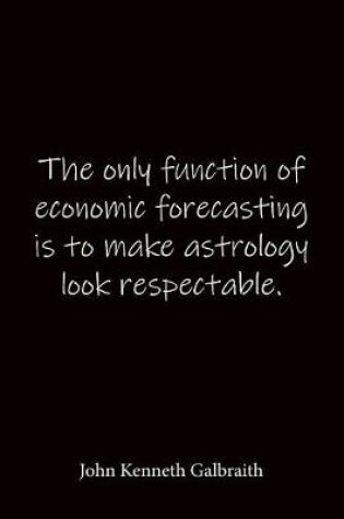 Cover of The only function of economic forecasting is to make astrology look respectable. John Kenneth Galbraith