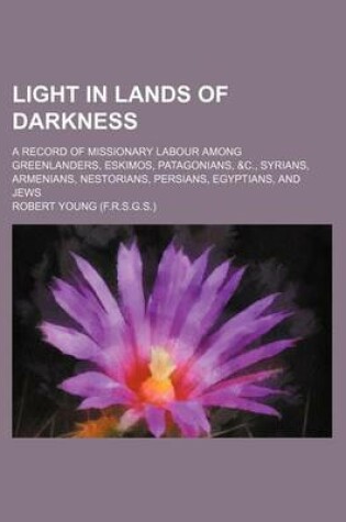 Cover of Light in Lands of Darkness; A Record of Missionary Labour Among Greenlanders, Eskimos, Patagonians, &C., Syrians, Armenians, Nestorians, Persians, Egyptians, and Jews