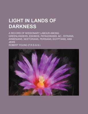 Book cover for Light in Lands of Darkness; A Record of Missionary Labour Among Greenlanders, Eskimos, Patagonians, &C., Syrians, Armenians, Nestorians, Persians, Egyptians, and Jews