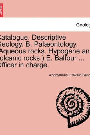 Cover of Catalogue. Descriptive Geology. B. Palaeontology. (Aqueous Rocks. Hypogene and Volcanic Rocks.) E. Balfour ... Officer in Charge.