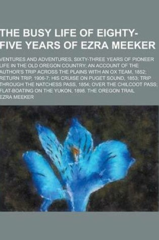 Cover of The Busy Life of Eighty-Five Years of Ezra Meeker; Ventures and Adventures, Sixty-Three Years of Pioneer Life in the Old Oregon Country; An Account of