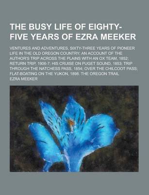 Book cover for The Busy Life of Eighty-Five Years of Ezra Meeker; Ventures and Adventures, Sixty-Three Years of Pioneer Life in the Old Oregon Country; An Account of