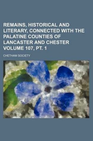 Cover of Remains, Historical and Literary, Connected with the Palatine Counties of Lancaster and Chester Volume 107, PT. 1