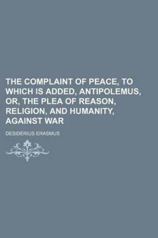 Cover of The Complaint of Peace, to Which Is Added, Antipolemus, Or, the Plea of Reason, Religion, and Humanity, Against War