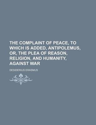 Book cover for The Complaint of Peace, to Which Is Added, Antipolemus, Or, the Plea of Reason, Religion, and Humanity, Against War