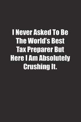 Book cover for I Never Asked To Be The World's Best Tax Preparer But Here I Am Absolutely Crushing It.