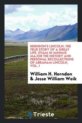 Book cover for Herndon's Lincoln; The True Story of a Great Life, Etiam in Minimis Major the History and Personal Recollections of Abraham Lincoln, Vol. I