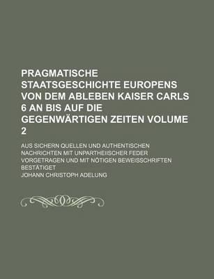 Book cover for Pragmatische Staatsgeschichte Europens Von Dem Ableben Kaiser Carls 6 an Bis Auf Die Gegenwartigen Zeiten Volume 2; Aus Sichern Quellen Und Authentischen Nachrichten Mit Unpartheiischer Feder Vorgetragen Und Mit Notigen Beweisschriften Bestatiget