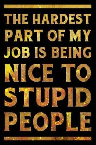 Cover of The Hardest Part of My Job Is Being Nice to Stupid People Notebook Gold