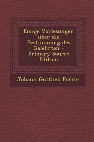 Cover of Einige Vorlesungen Uber Die Bestimmung Des Gelehrten - Primary Source Edition