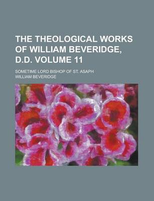 Book cover for The Theological Works of William Beveridge, D.D; Sometime Lord Bishop of St. Asaph Volume 11