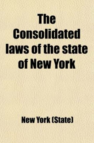 Cover of The Consolidated Laws of the State of New York, Prepared Pursuant to Laws 1904, Chapter 664 by the Board of Statutory Consolidation (Volume 1); Prepared Pursuant to Laws 1904, Chapter 664, by the Board of Statutory Consolidation, Passed at the One Hundred and