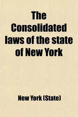 Book cover for The Consolidated Laws of the State of New York, Prepared Pursuant to Laws 1904, Chapter 664 by the Board of Statutory Consolidation (Volume 1); Prepared Pursuant to Laws 1904, Chapter 664, by the Board of Statutory Consolidation, Passed at the One Hundred and