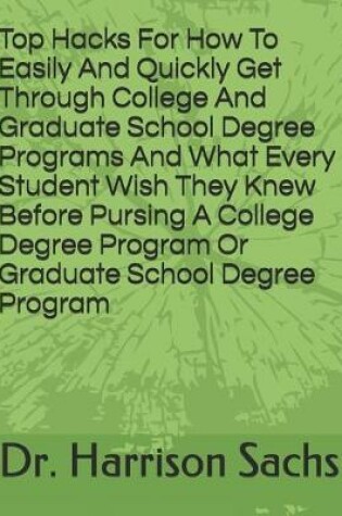 Cover of Top Hacks For How To Easily And Quickly Get Through College And Graduate School Degree Programs And What Every Student Wish They Knew Before Pursing A College Degree Program Or Graduate School Degree Program